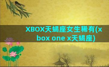 XBOX天蝎座女生稀有(xbox one x天蝎座)